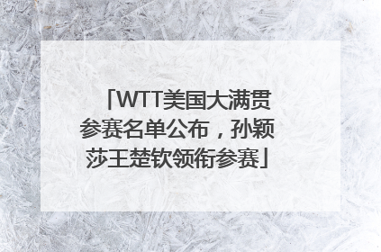 WTT美国大满贯参赛名单公布，孙颖莎王楚钦领衔参赛