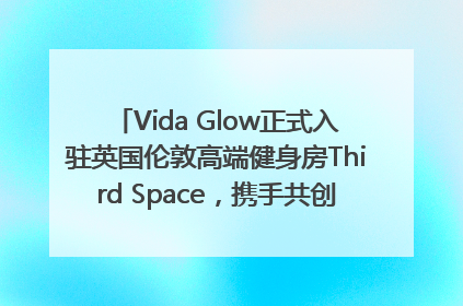 Vida Glow正式入驻英国伦敦高端健身房Third Space，携手共创高品质健康美丽生活哲学